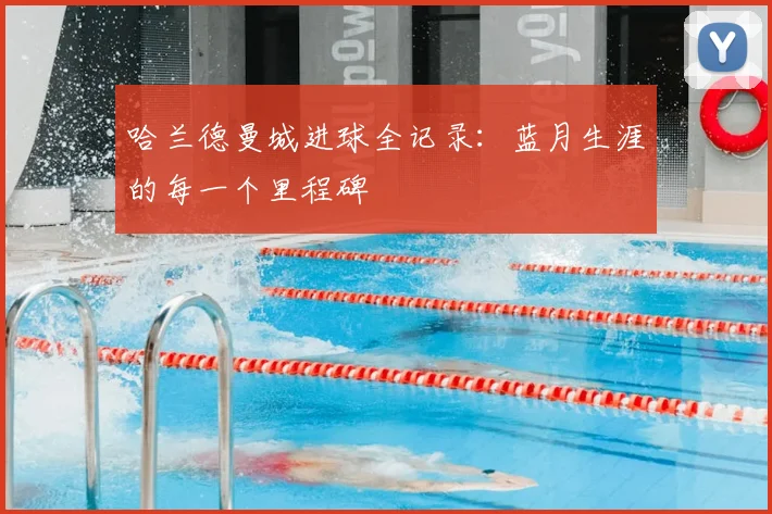 哈兰德曼城进球全记录:蓝月生涯的每一个里程碑
