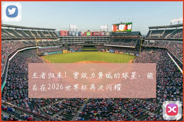 王者归来!曾效力费城的球星,能否在2026世界杯再次闪耀