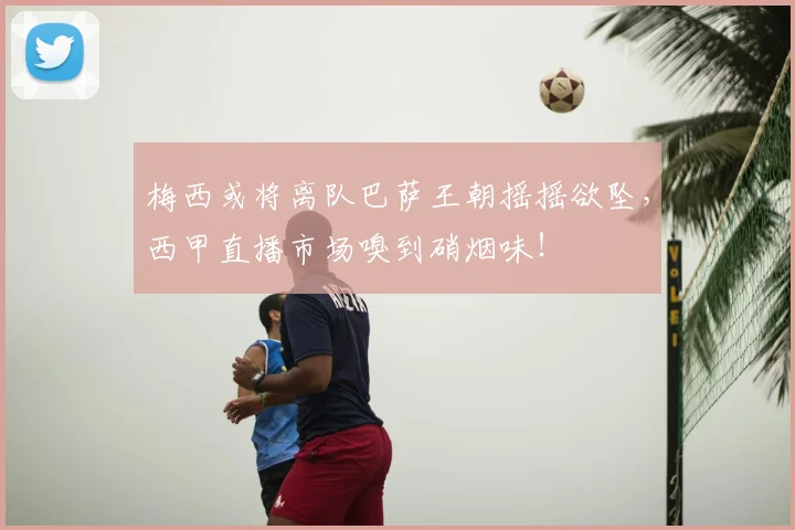 梅西或将离队巴萨王朝摇摇欲坠，西甲直播市场嗅到硝烟味！
