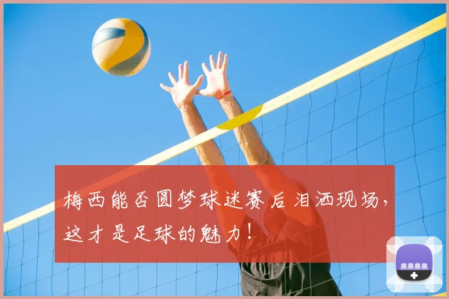 梅西能否圆梦球迷赛后泪洒现场，这才是足球的魅力！