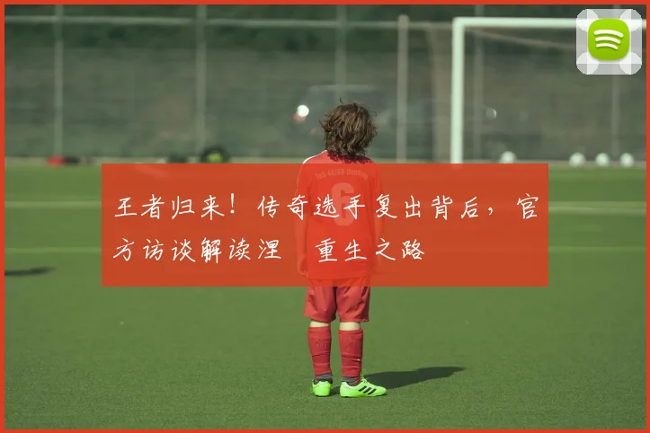 王者归来!传奇选手复出背后,官方访谈解读涅槃重生之路