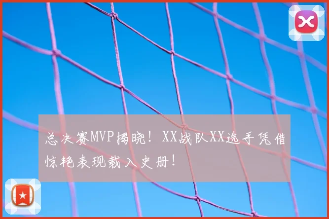 总决赛MVP揭晓！XX战队XX选手凭借惊艳表现载入史册！