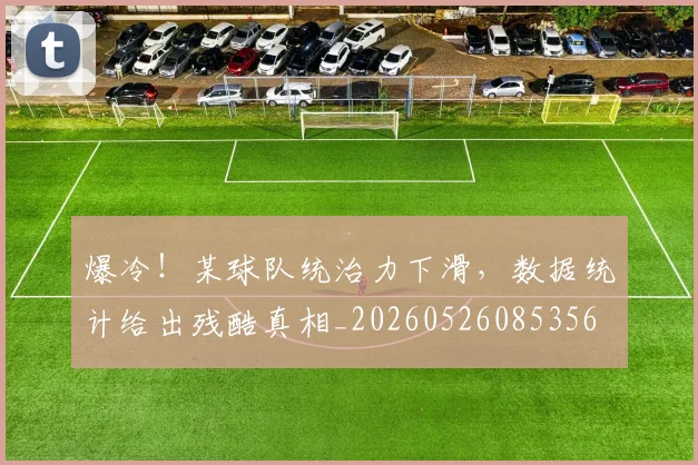 爆冷!某球队统治力下滑,数据统计给出残酷真相_20260526085356