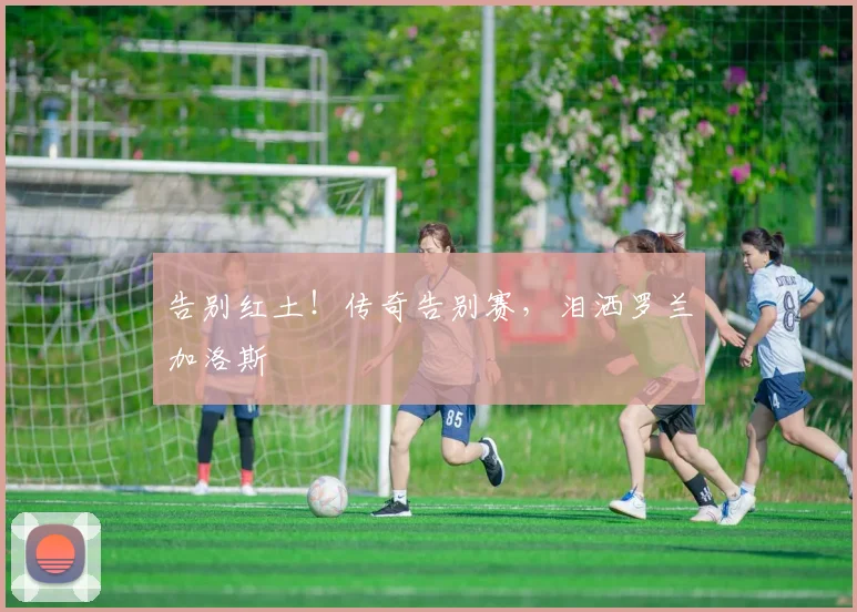 告别红土!传奇告别赛,泪洒罗兰加洛斯