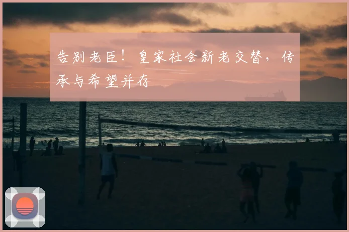 告别老臣！皇家社会新老交替，传承与希望并存