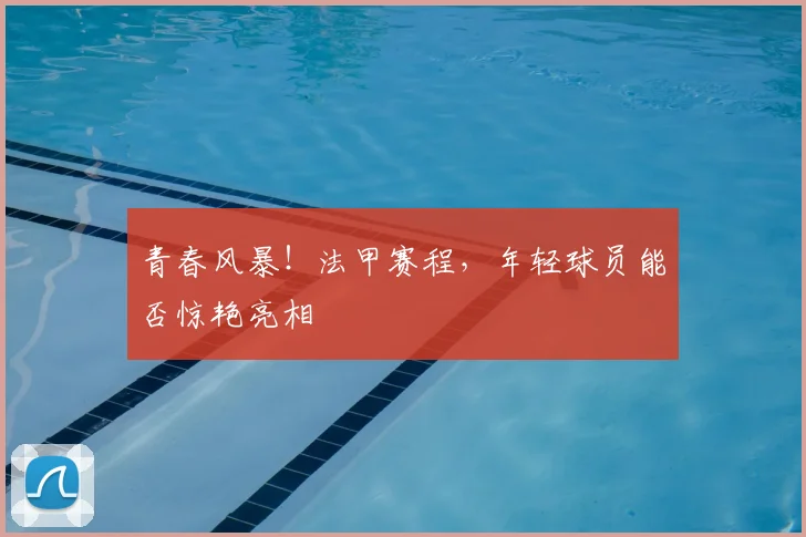 青春风暴!法甲赛程,年轻球员能否惊艳亮相