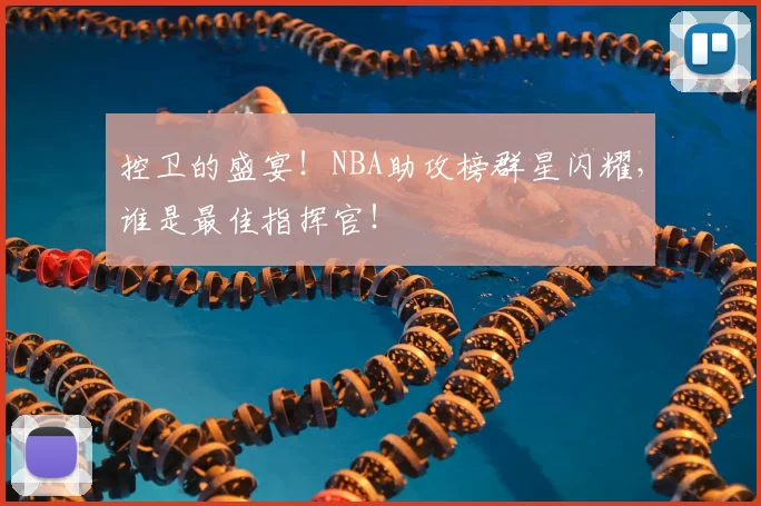 控卫的盛宴!NBA助攻榜群星闪耀,谁是最佳指挥官!