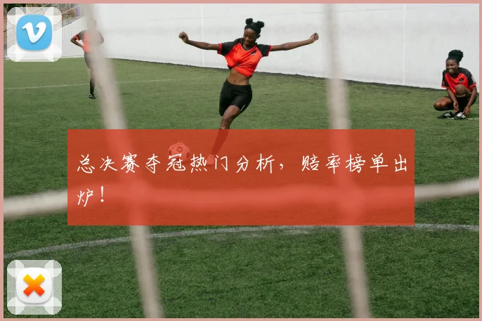 总决赛夺冠热门分析，赔率榜单出炉！