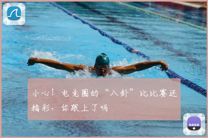 小心！电竞圈的“八卦”比比赛还精彩，你跟上了吗