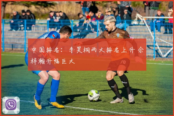 中国排名:李昊桐两大排名上升 佘梓瀚升幅巨大