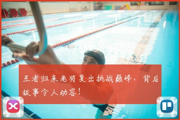 王者归来老将复出挑战巅峰，背后故事令人动容！