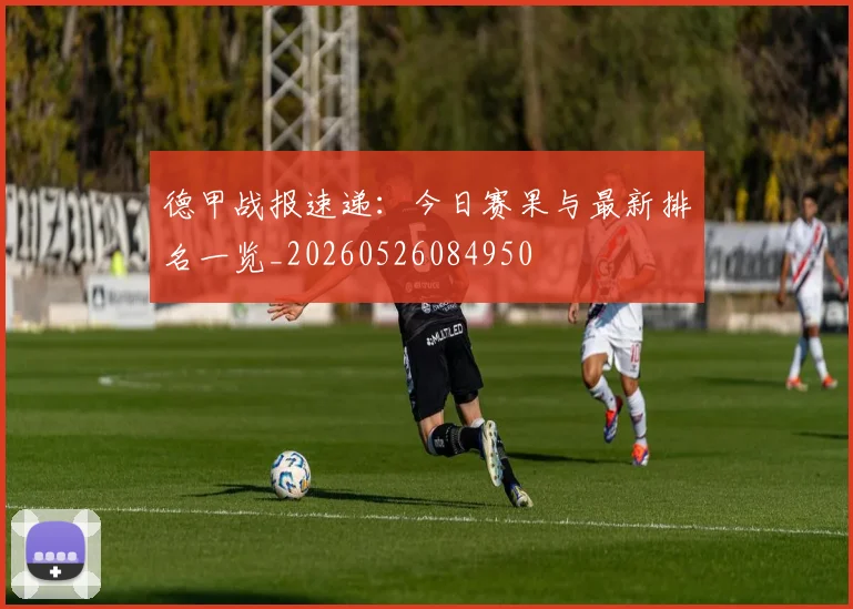 德甲战报速递：今日赛果与最新排名一览_20260526084950