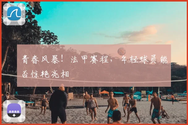 青春风暴!法甲赛程,年轻球员能否惊艳亮相