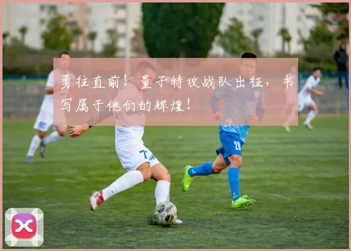 勇往直前!量子特攻战队出征,书写属于他们的辉煌!