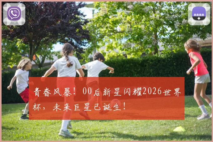 青春风暴!00后新星闪耀2026世界杯,未来巨星已诞生!