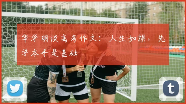 华学明谈高考作文:人生如棋,先学本手是基础