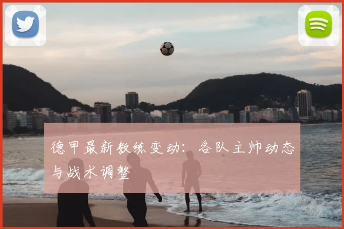 德甲最新教练变动：各队主帅动态与战术调整