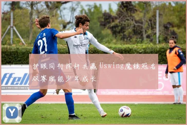 护眼同行挥杆共赢 Uswing魔镜冠名双赛赋能少年成长