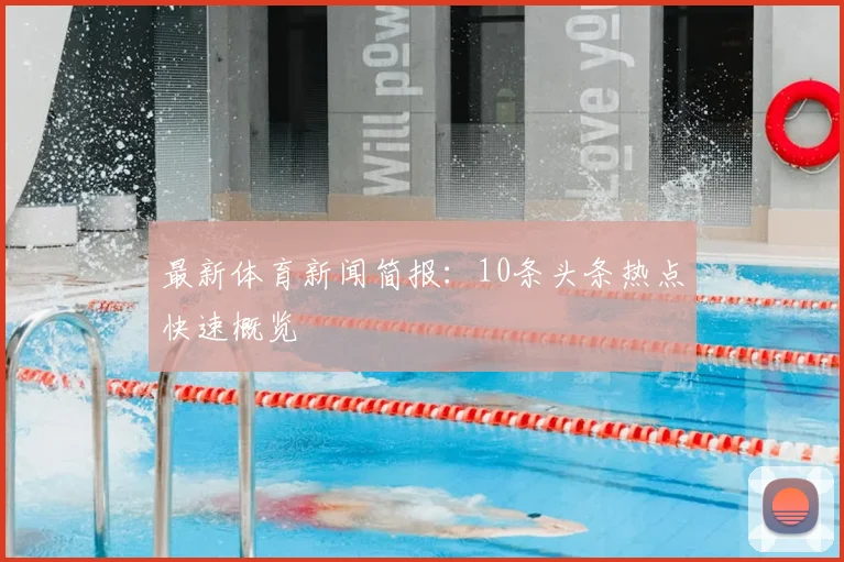 最新体育新闻简报:10条头条热点快速概览