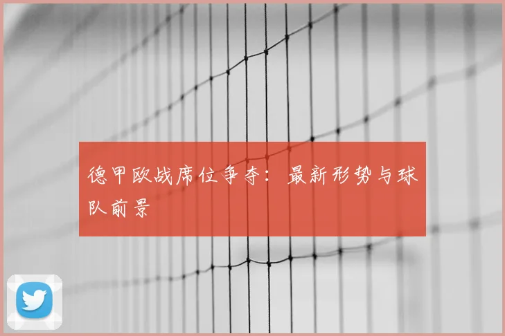 德甲欧战席位争夺：最新形势与球队前景