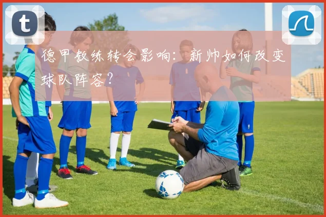 德甲教练转会影响：新帅如何改变球队阵容？