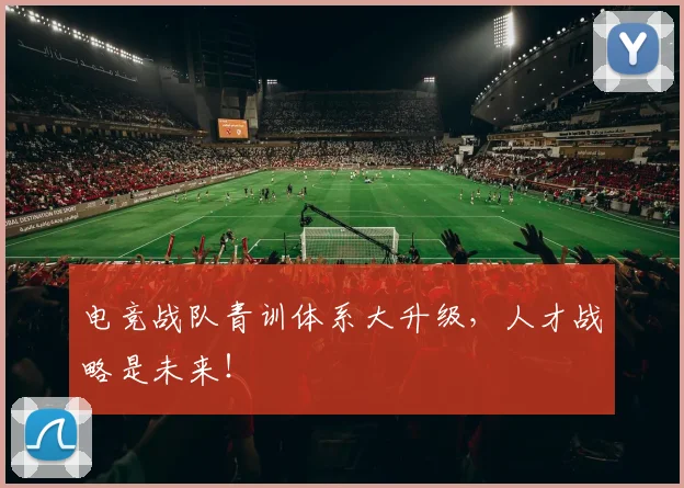 电竞战队青训体系大升级，人才战略是未来！