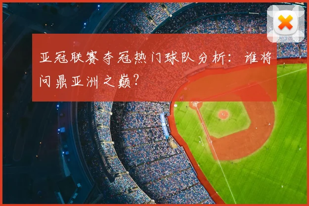 亚冠联赛夺冠热门球队分析：谁将问鼎亚洲之巅？