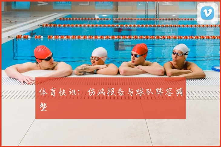 体育快讯：伤病报告与球队阵容调整