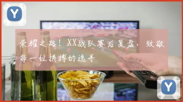 荣耀之路！XX战队赛后复盘，致敬每一位拼搏的选手