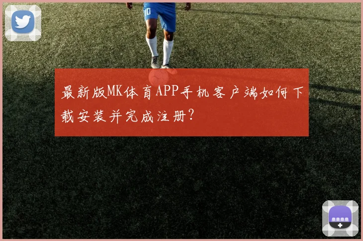 最新版MK体育APP手机客户端如何下载安装并完成注册？