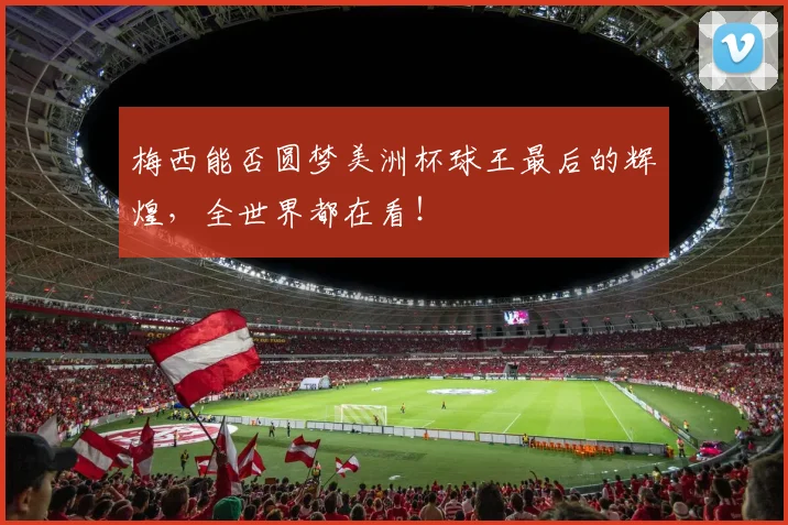 梅西能否圆梦美洲杯球王最后的辉煌,全世界都在看!