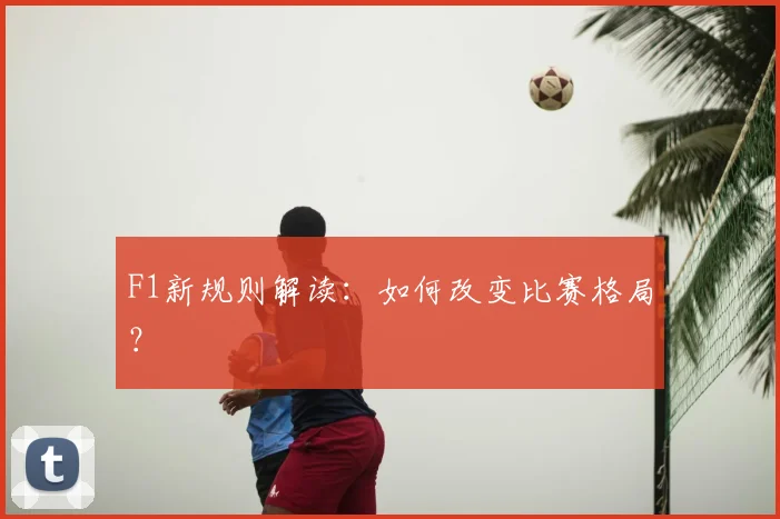F1新规则解读:如何改变比赛格局?