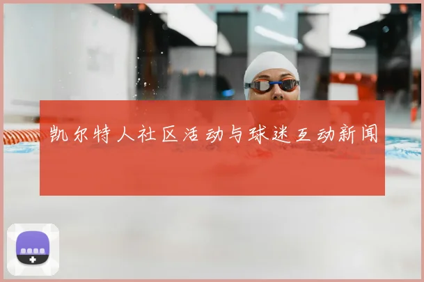 凯尔特人社区活动与球迷互动新闻