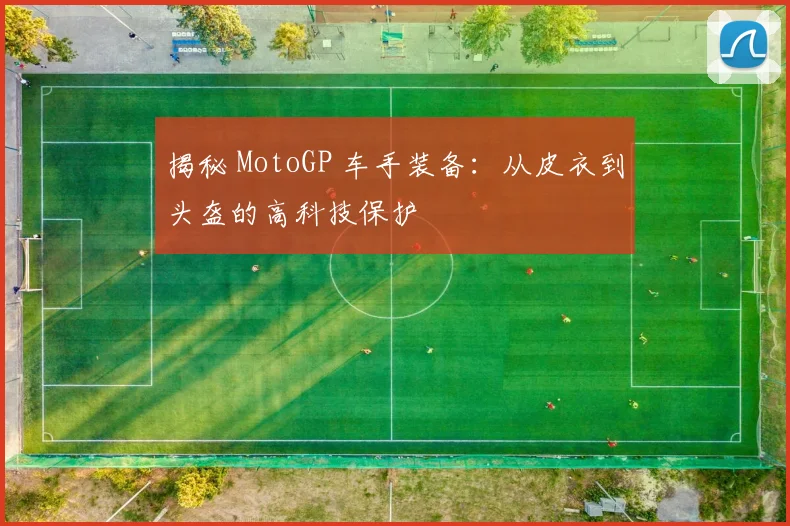 揭秘 MotoGP 车手装备：从皮衣到头盔的高科技保护