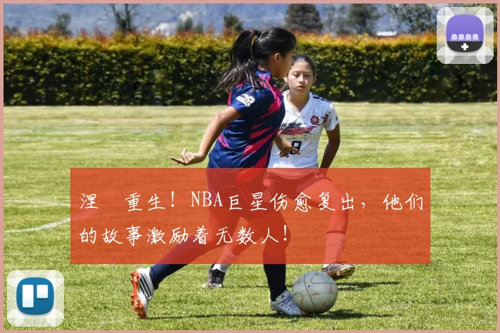 涅槃重生！NBA巨星伤愈复出，他们的故事激励着无数人！