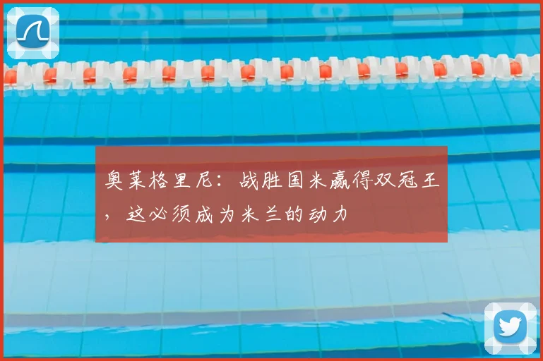 奥莱格里尼:战胜国米赢得双冠王,这必须成为米兰的动力