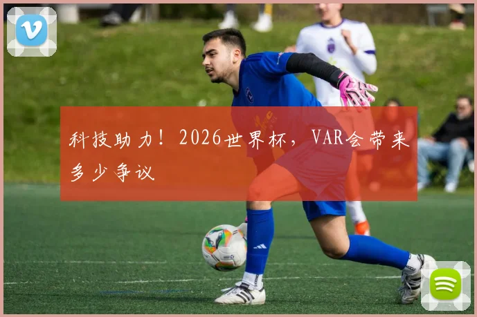 科技助力！2026世界杯，VAR会带来多少争议