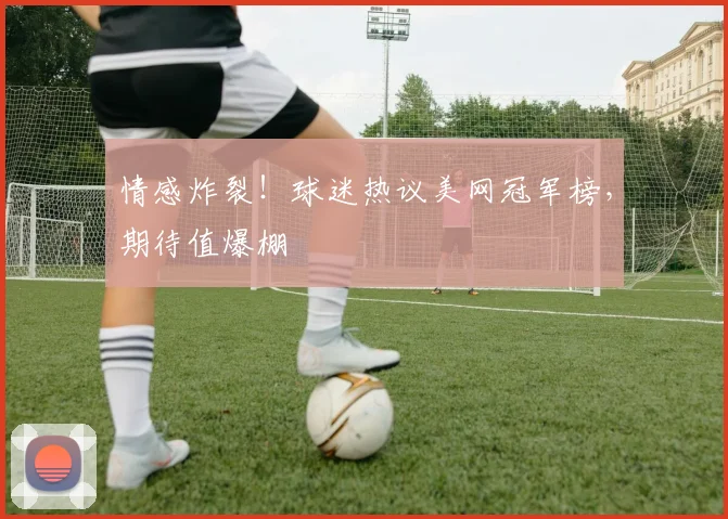 情感炸裂!球迷热议美网冠军榜,期待值爆棚