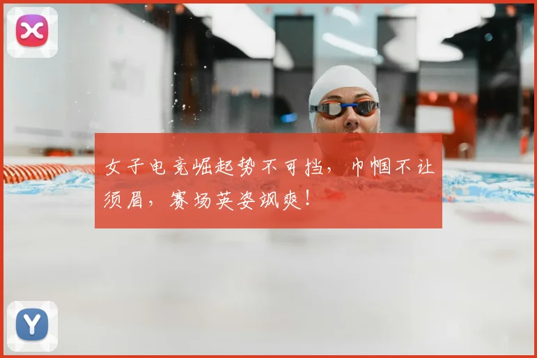 女子电竞崛起势不可挡，巾帼不让须眉，赛场英姿飒爽！