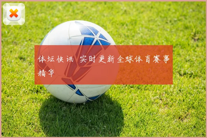 体坛快讯 实时更新全球体育赛事精华