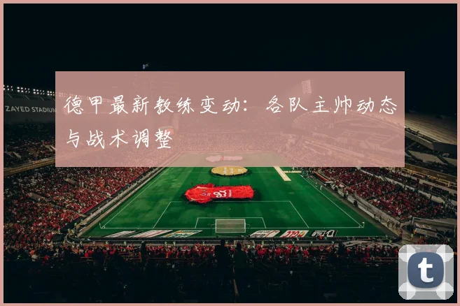 德甲最新教练变动:各队主帅动态与战术调整