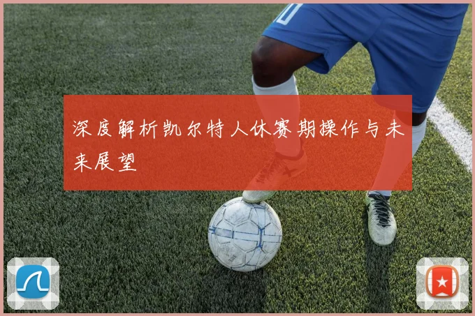 深度解析凯尔特人休赛期操作与未来展望