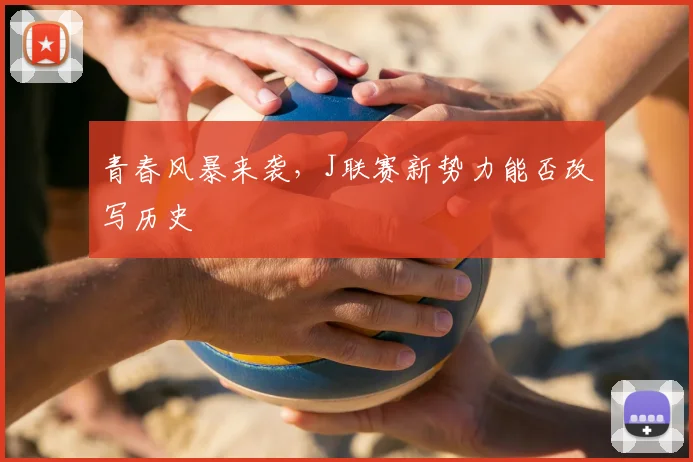 青春风暴来袭，J联赛新势力能否改写历史