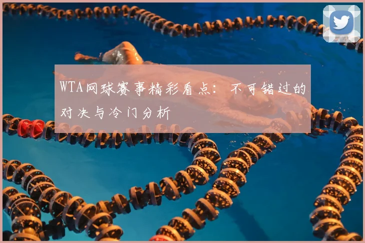 WTA网球赛事精彩看点：不可错过的对决与冷门分析