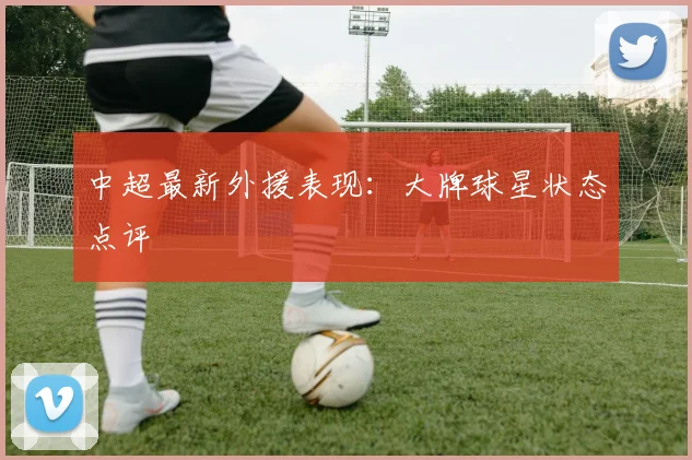 中超最新外援表现:大牌球星状态点评