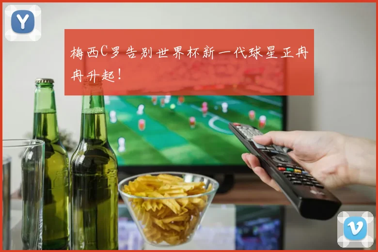 梅西C罗告别世界杯新一代球星正冉冉升起！