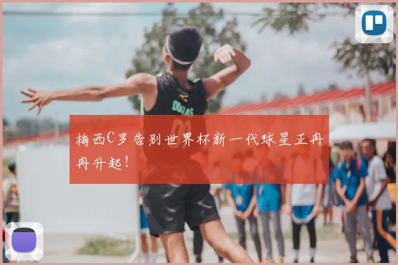 梅西C罗告别世界杯新一代球星正冉冉升起！