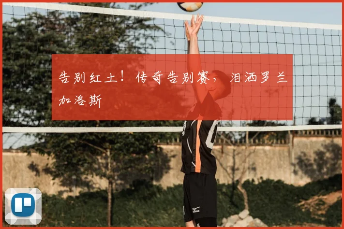 告别红土！传奇告别赛，泪洒罗兰加洛斯