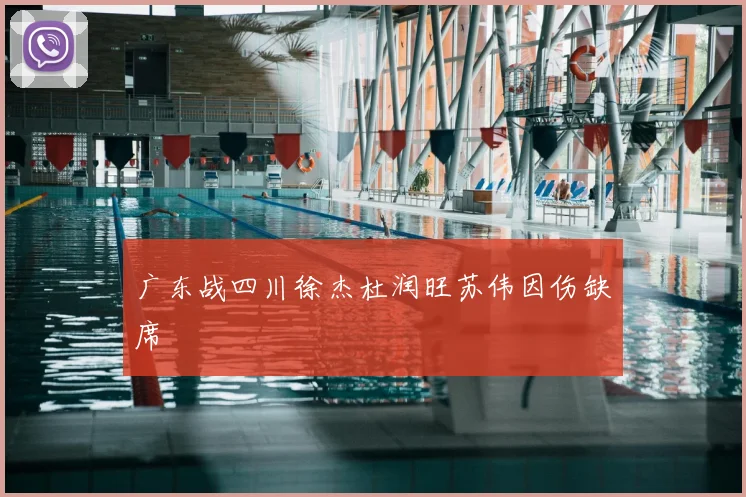 广东战四川徐杰杜润旺苏伟因伤缺席