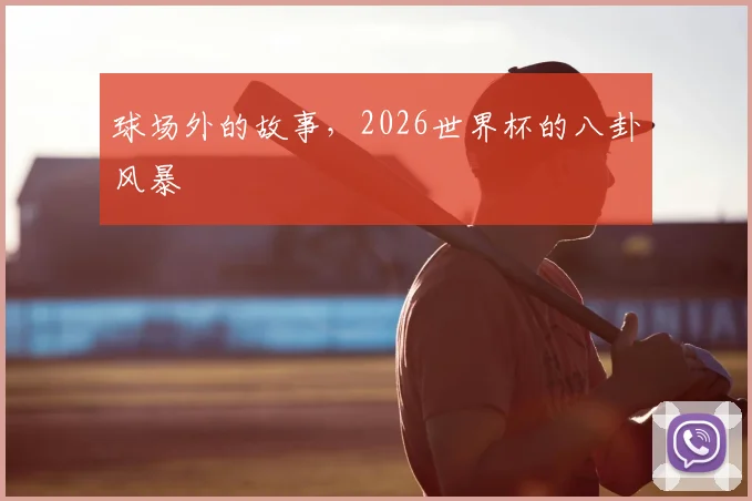 球场外的故事，2026世界杯的八卦风暴